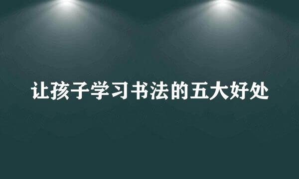 让孩子学习书法的五大好处