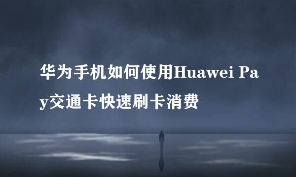 华为手机如何使用Huawei Pay交通卡快速刷卡消费