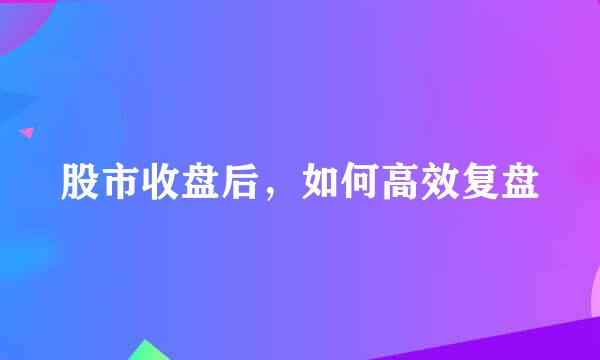 股市收盘后，如何高效复盘