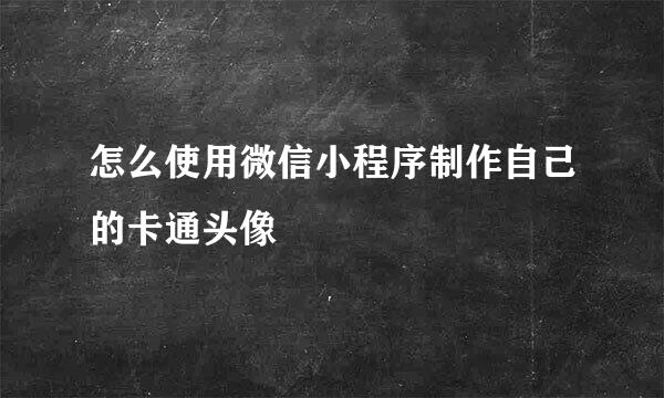 怎么使用微信小程序制作自己的卡通头像