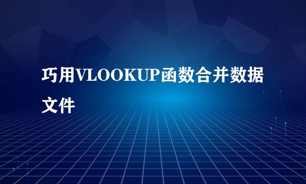 巧用VLOOKUP函数合并数据文件