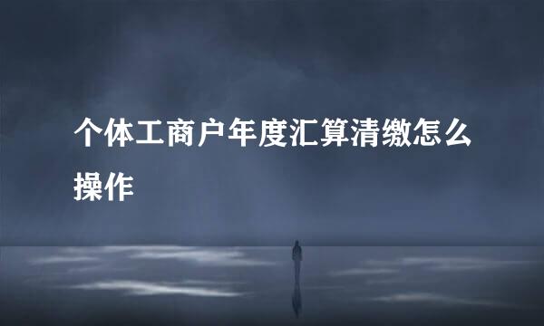 个体工商户年度汇算清缴怎么操作