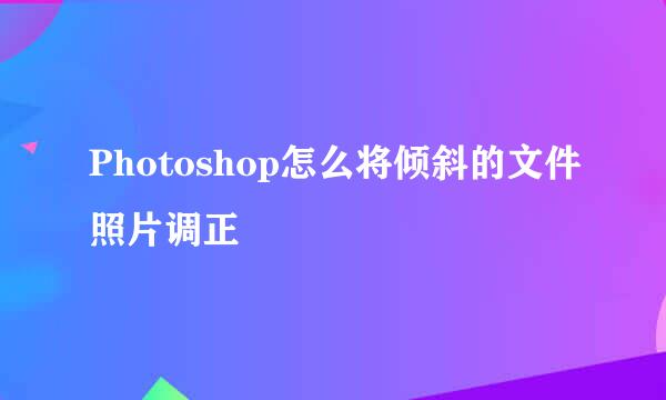 Photoshop怎么将倾斜的文件照片调正