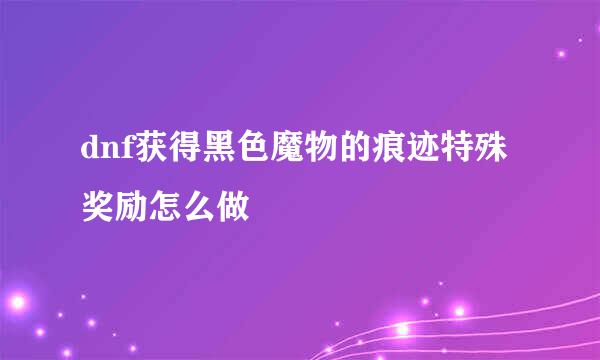 dnf获得黑色魔物的痕迹特殊奖励怎么做