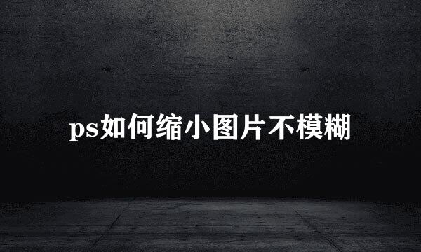 ps如何缩小图片不模糊