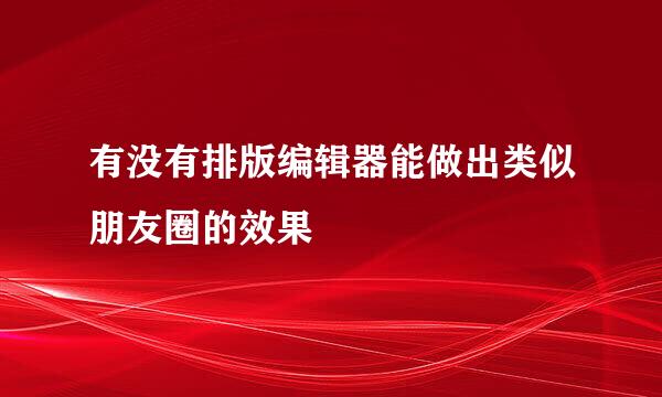 有没有排版编辑器能做出类似朋友圈的效果