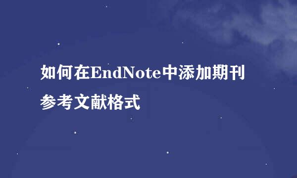 如何在EndNote中添加期刊参考文献格式