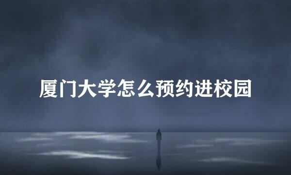 厦门大学怎么预约进校园