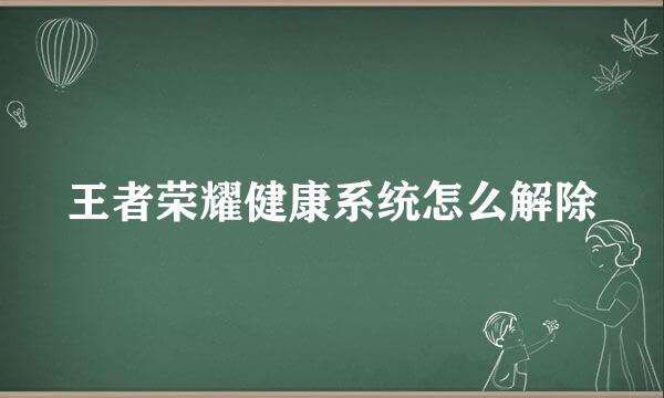 王者荣耀健康系统怎么解除