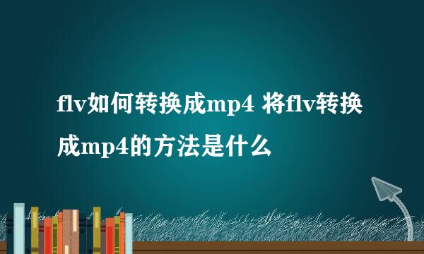flv如何转换成mp4 将flv转换成mp4的方法是什么