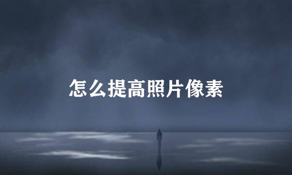 怎么提高照片像素