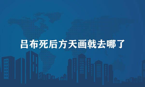 吕布死后方天画戟去哪了