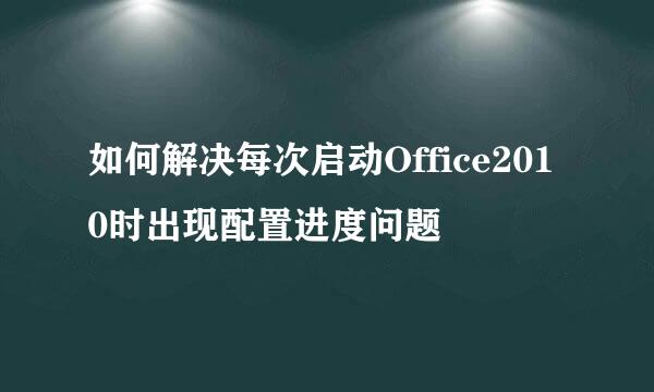 如何解决每次启动Office2010时出现配置进度问题