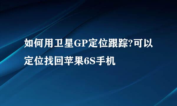 如何用卫星GP定位跟踪?可以定位找回苹果6S手机