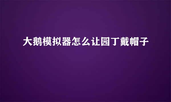 大鹅模拟器怎么让园丁戴帽子