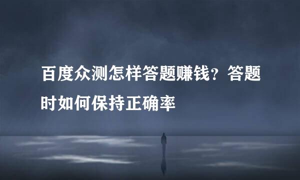 百度众测怎样答题赚钱？答题时如何保持正确率