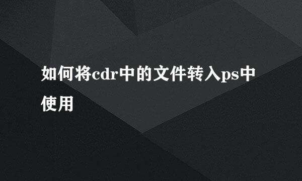 如何将cdr中的文件转入ps中使用