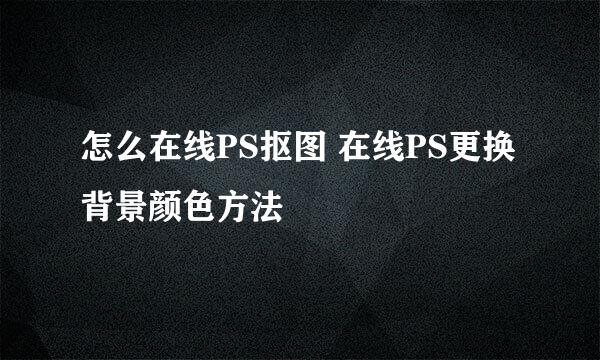 怎么在线PS抠图 在线PS更换背景颜色方法