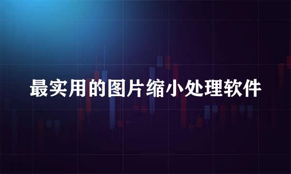 最实用的图片缩小处理软件