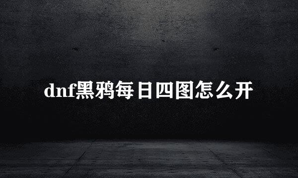 dnf黑鸦每日四图怎么开