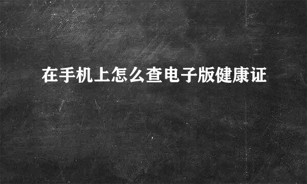 在手机上怎么查电子版健康证