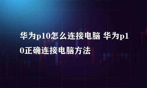 华为p10怎么连接电脑 华为p10正确连接电脑方法