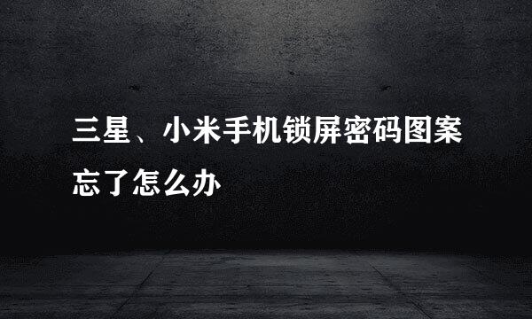 三星、小米手机锁屏密码图案忘了怎么办
