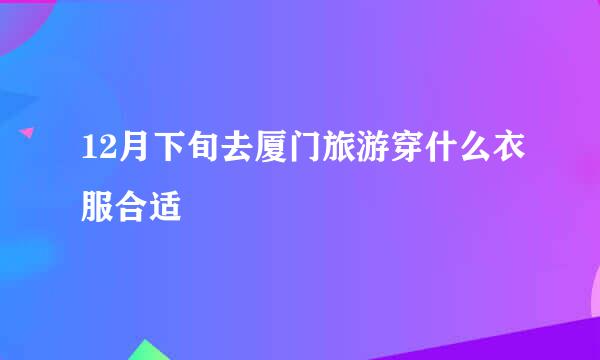 12月下旬去厦门旅游穿什么衣服合适