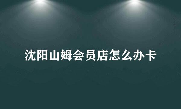 沈阳山姆会员店怎么办卡
