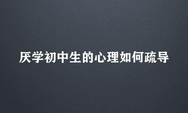 厌学初中生的心理如何疏导