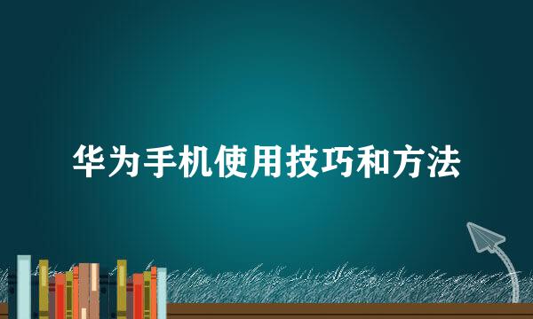 华为手机使用技巧和方法