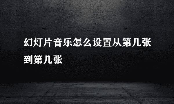 幻灯片音乐怎么设置从第几张到第几张