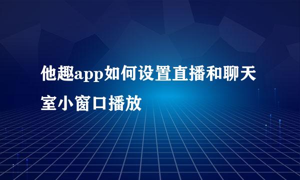 他趣app如何设置直播和聊天室小窗口播放