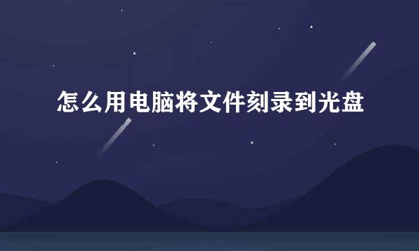怎么用电脑将文件刻录到光盘