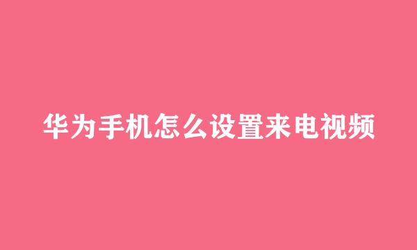 华为手机怎么设置来电视频