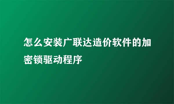 怎么安装广联达造价软件的加密锁驱动程序