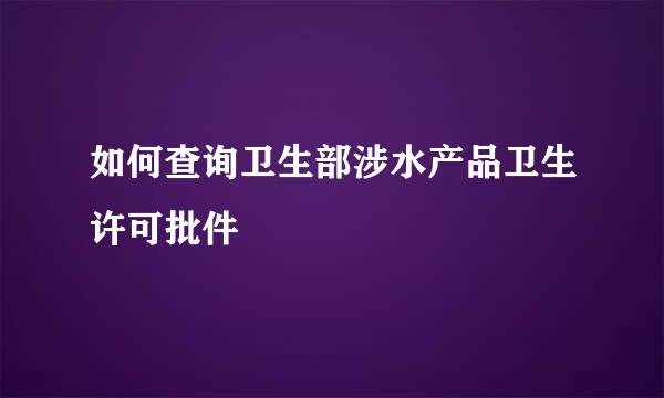 如何查询卫生部涉水产品卫生许可批件