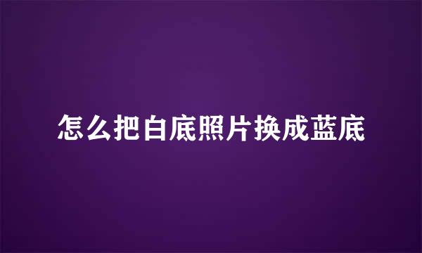 怎么把白底照片换成蓝底