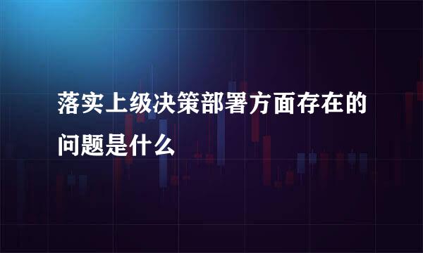 落实上级决策部署方面存在的问题是什么