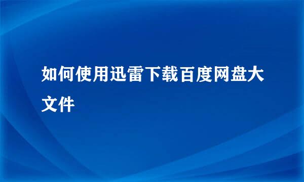 如何使用迅雷下载百度网盘大文件