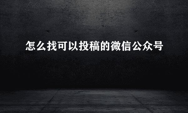 怎么找可以投稿的微信公众号
