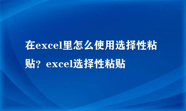 在excel里怎么使用选择性粘贴？excel选择性粘贴