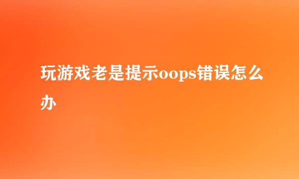 玩游戏老是提示oops错误怎么办