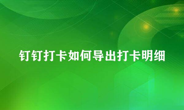 钉钉打卡如何导出打卡明细