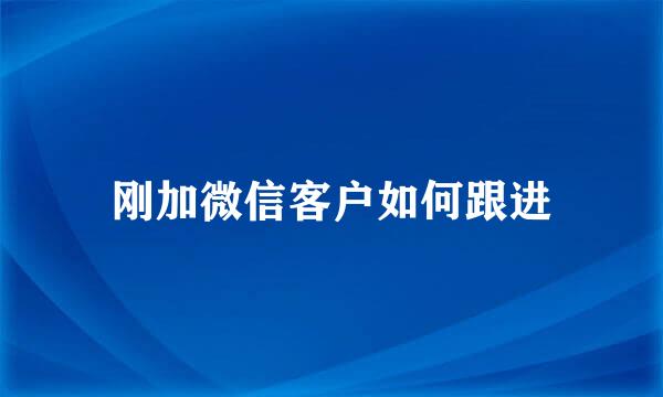 刚加微信客户如何跟进