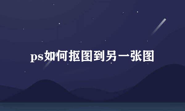 ps如何抠图到另一张图