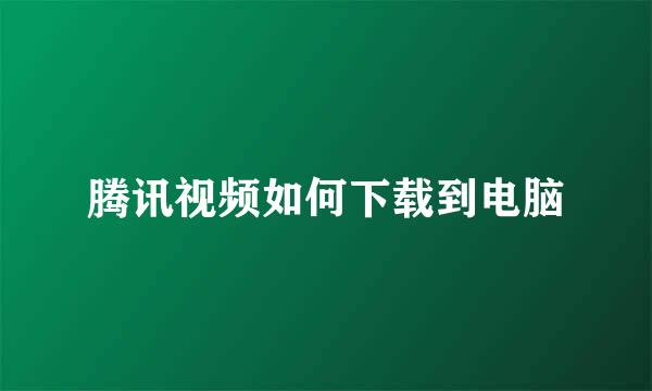 腾讯视频如何下载到电脑