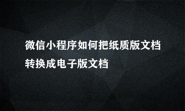 微信小程序如何把纸质版文档转换成电子版文档
