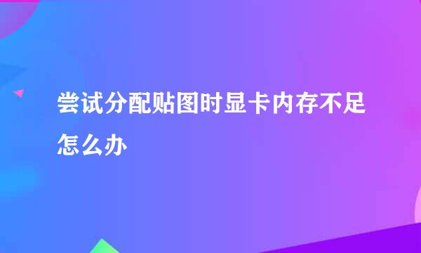 尝试分配贴图时显卡内存不足怎么办