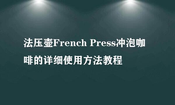 法压壶French Press冲泡咖啡的详细使用方法教程